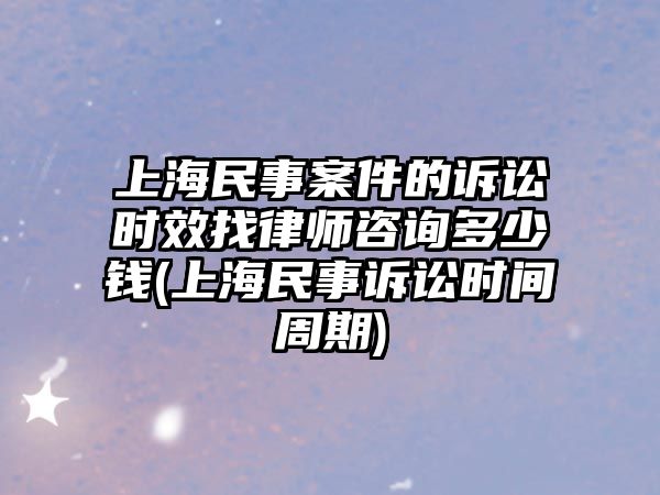 上海民事案件的訴訟時效找律師咨詢多少錢(上海民事訴訟時間周期)