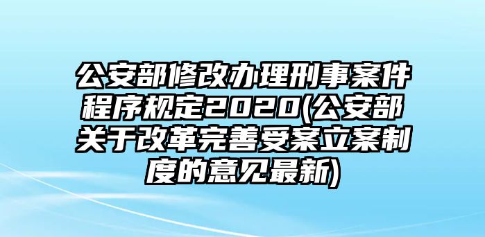 公安部修改辦理刑事案件程序規定2020(公安部關于改革完善受案立案制度的意見最新)