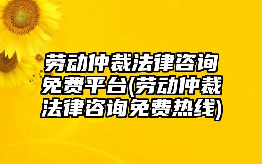 勞動(dòng)仲裁法律咨詢免費(fèi)平臺(勞動(dòng)仲裁法律咨詢免費(fèi)熱線)