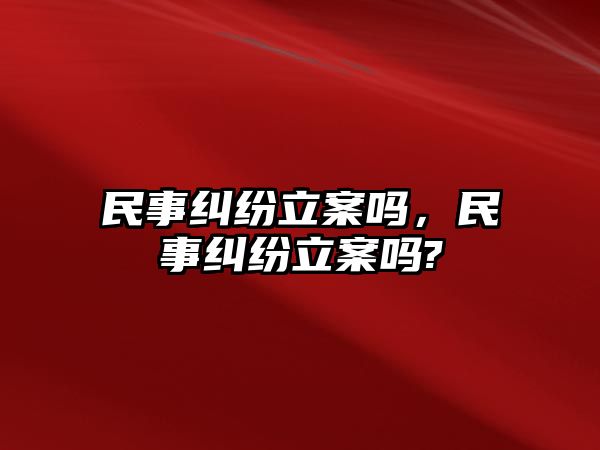 民事糾紛立案嗎，民事糾紛立案嗎?