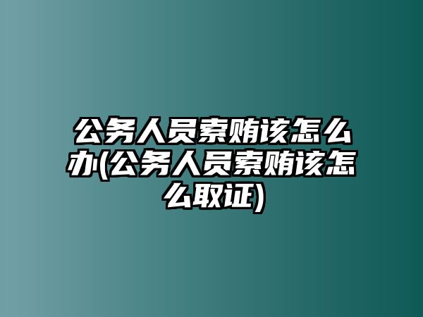 公務人員索賄該怎么辦(公務人員索賄該怎么取證)