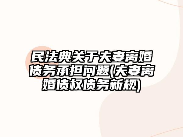 民法典關于夫妻離婚債務承擔問題(夫妻離婚債權債務新規(guī))