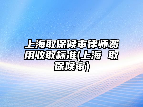 上海取保候審律師費用收取標準(上海 取保候審)