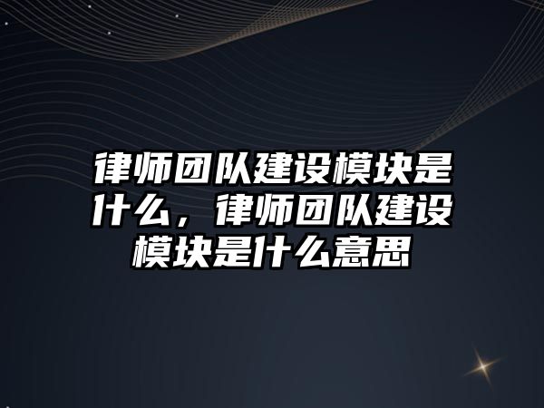 律師團隊建設模塊是什么，律師團隊建設模塊是什么意思