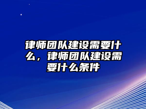 律師團隊建設需要什么，律師團隊建設需要什么條件