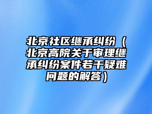 北京社區(qū)繼承糾紛（北京高院關(guān)于審理繼承糾紛案件若干疑難問題的解答）