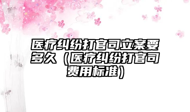 醫(yī)療糾紛打官司立案要多久（醫(yī)療糾紛打官司費(fèi)用標(biāo)準(zhǔn)）