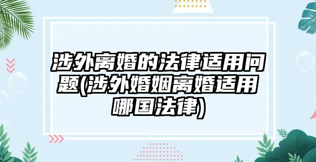 涉外離婚的法律適用問題(涉外婚姻離婚適用哪國法律)