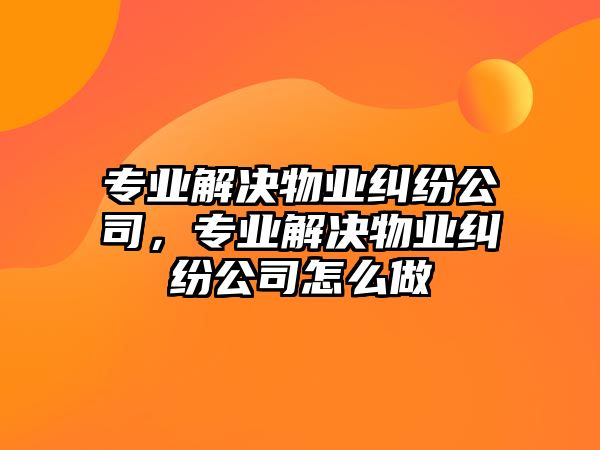 專業解決物業糾紛公司，專業解決物業糾紛公司怎么做