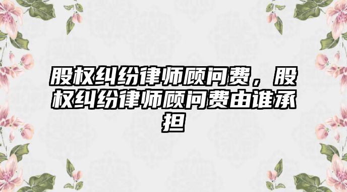 股權糾紛律師顧問費，股權糾紛律師顧問費由誰承擔