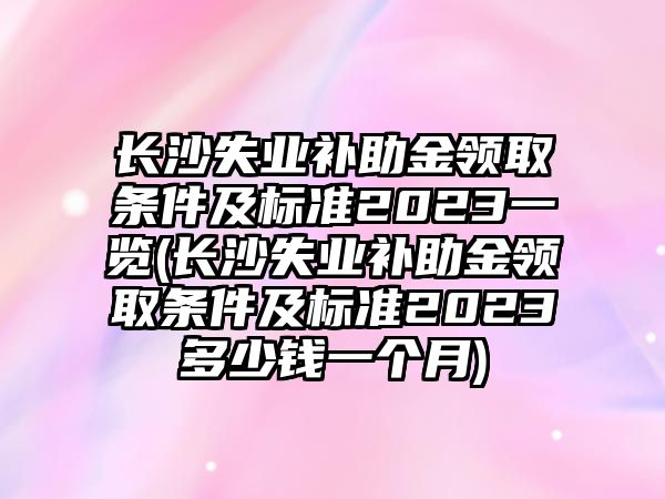 長沙失業補助金領取條件及標準2023一覽(長沙失業補助金領取條件及標準2023多少錢一個月)