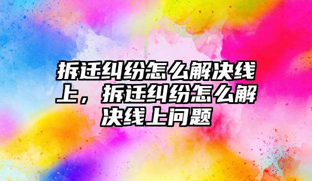 拆遷糾紛怎么解決線上，拆遷糾紛怎么解決線上問題