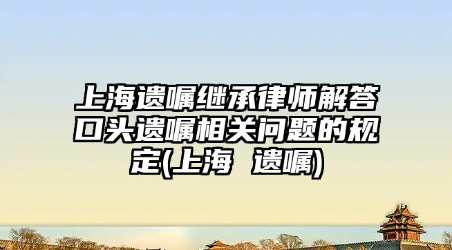 上海遺囑繼承律師解答口頭遺囑相關問題的規(guī)定(上海 遺囑)