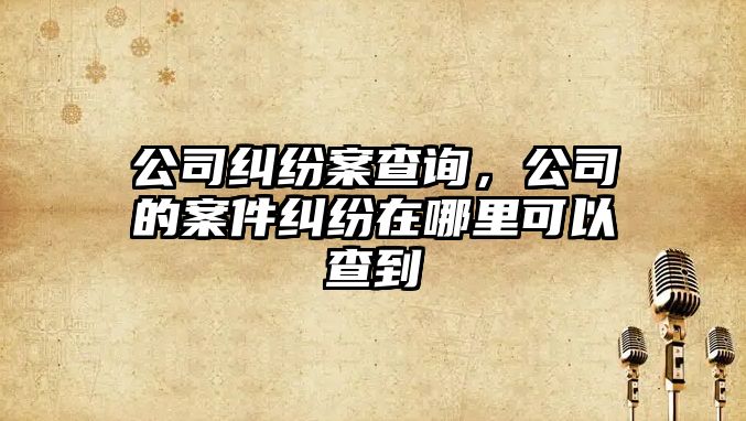 公司糾紛案查詢，公司的案件糾紛在哪里可以查到