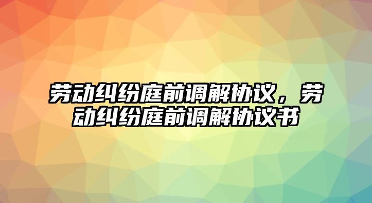 勞動糾紛庭前調解協議，勞動糾紛庭前調解協議書