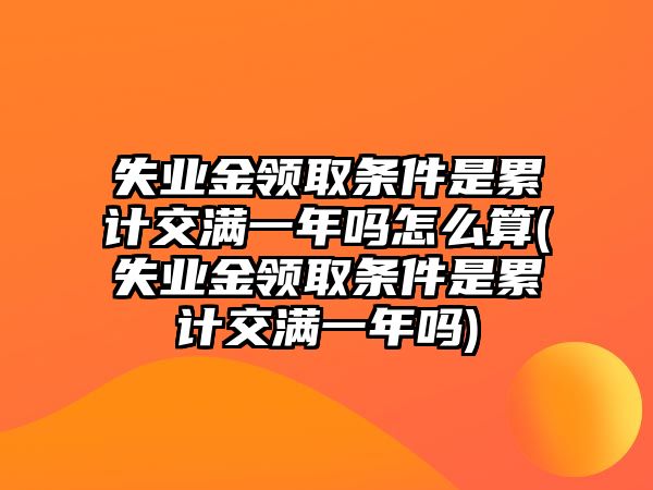 失業金領取條件是累計交滿一年嗎怎么算(失業金領取條件是累計交滿一年嗎)