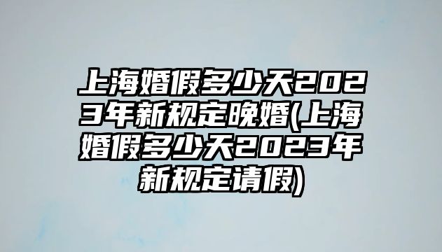 上海婚假多少天2023年新規定晚婚(上海婚假多少天2023年新規定請假)