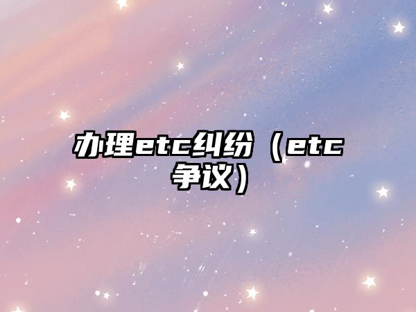 辦理etc糾紛（etc爭議）