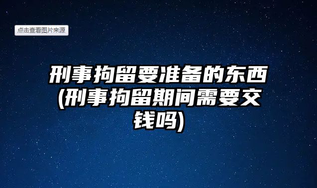 刑事拘留要準(zhǔn)備的東西(刑事拘留期間需要交錢嗎)