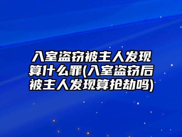 入室盜竊被主人發(fā)現(xiàn)算什么罪(入室盜竊后被主人發(fā)現(xiàn)算搶劫嗎)