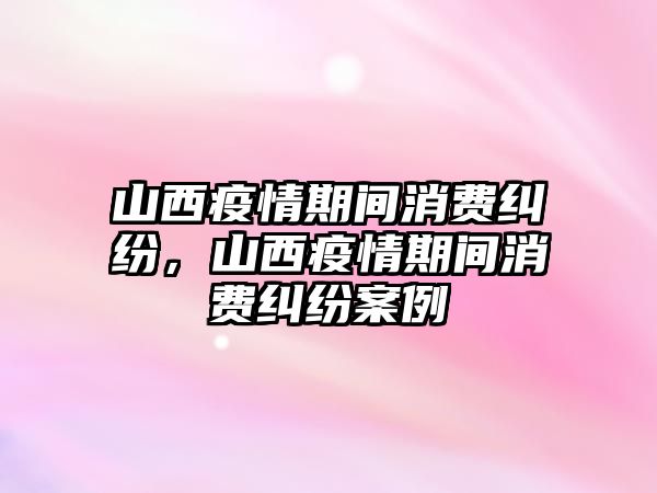 山西疫情期間消費糾紛，山西疫情期間消費糾紛案例