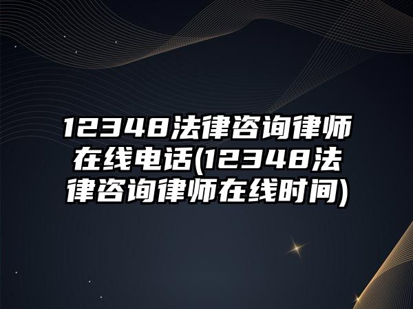 12348法律咨詢律師在線電話(12348法律咨詢律師在線時間)