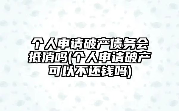 個人申請破產債務會抵消嗎(個人申請破產可以不還錢嗎)