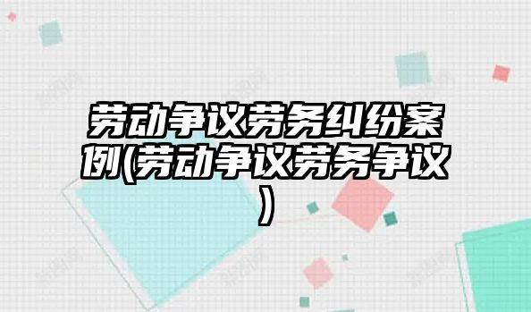 勞動爭議勞務糾紛案例(勞動爭議勞務爭議)