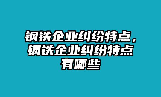 鋼鐵企業糾紛特點，鋼鐵企業糾紛特點有哪些