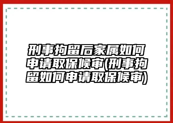 刑事拘留后家屬如何申請取保候審(刑事拘留如何申請取保候審)