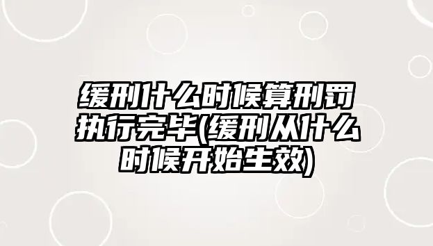 緩刑什么時候算刑罰執(zhí)行完畢(緩刑從什么時候開始生效)