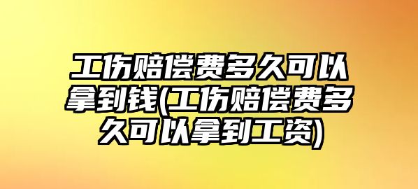 工傷賠償費多久可以拿到錢(工傷賠償費多久可以拿到工資)