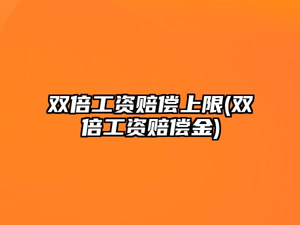 雙倍工資賠償上限(雙倍工資賠償金)