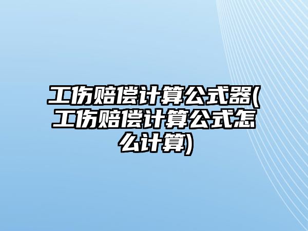 工傷賠償計算公式器(工傷賠償計算公式怎么計算)