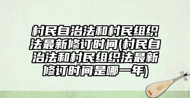 村民自治法和村民組織法最新修訂時(shí)間(村民自治法和村民組織法最新修訂時(shí)間是哪一年)