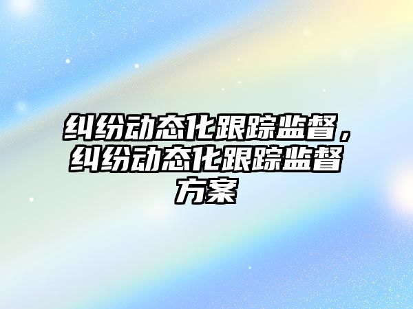 糾紛動態化跟蹤監督，糾紛動態化跟蹤監督方案