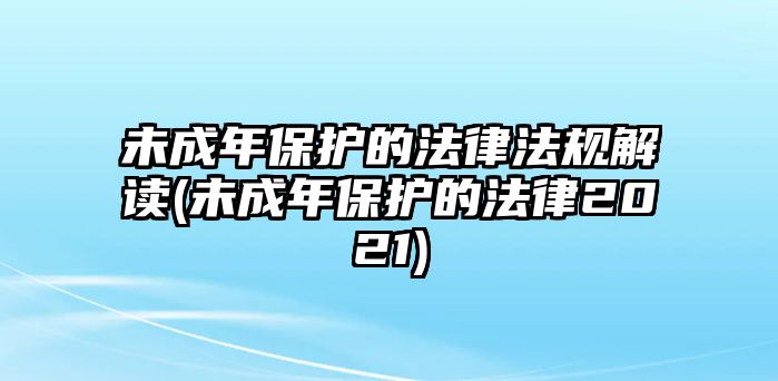 未成年保護的法律法規解讀(未成年保護的法律2021)