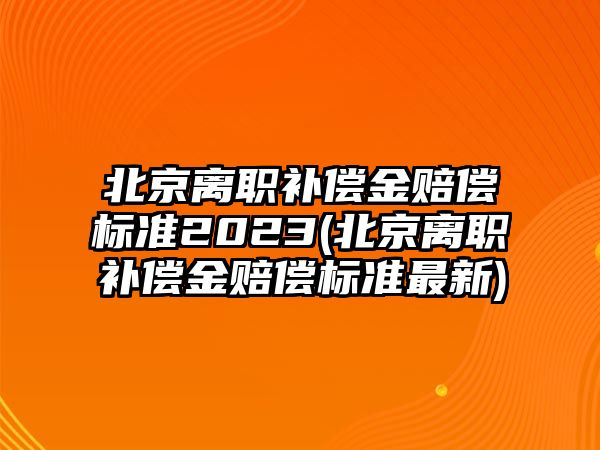 北京離職補償金賠償標準2023(北京離職補償金賠償標準最新)