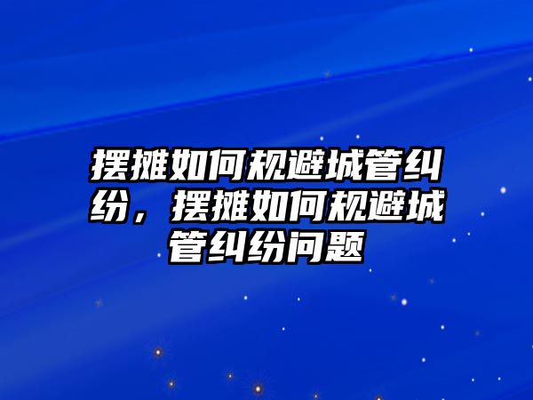 擺攤如何規避城管糾紛，擺攤如何規避城管糾紛問題