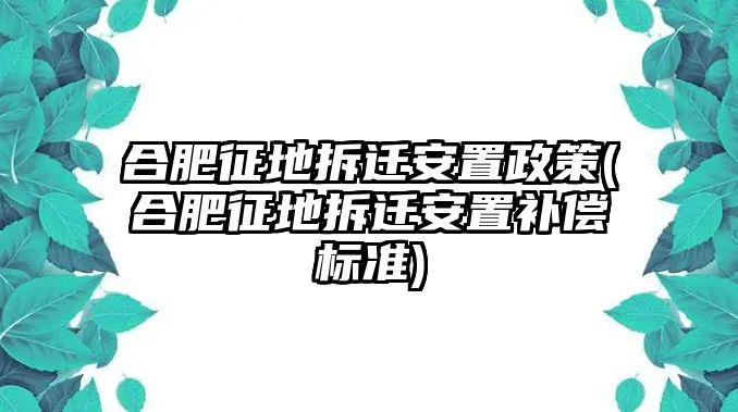 合肥征地拆遷安置政策(合肥征地拆遷安置補償標準)