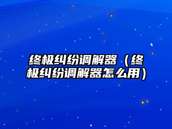 終極糾紛調解器（終極糾紛調解器怎么用）