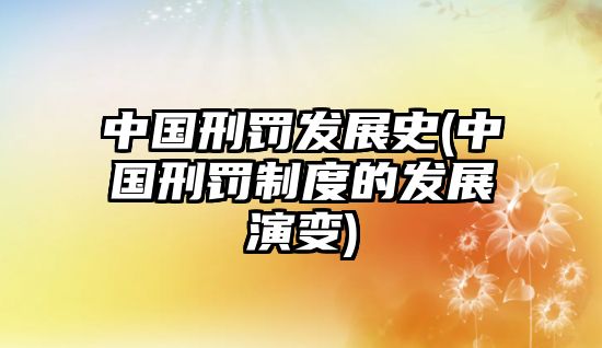 中國刑罰發展史(中國刑罰制度的發展演變)