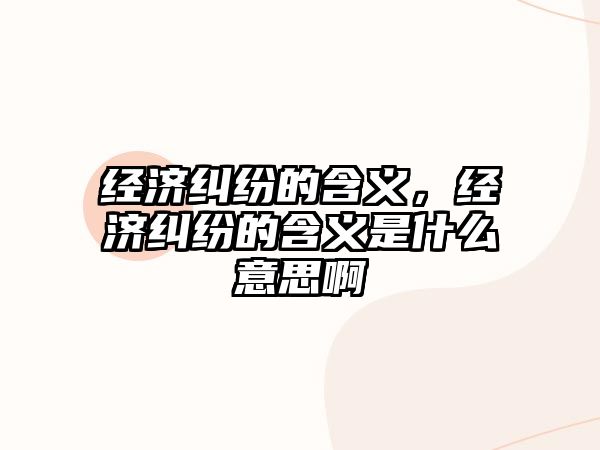 經濟糾紛的含義，經濟糾紛的含義是什么意思啊