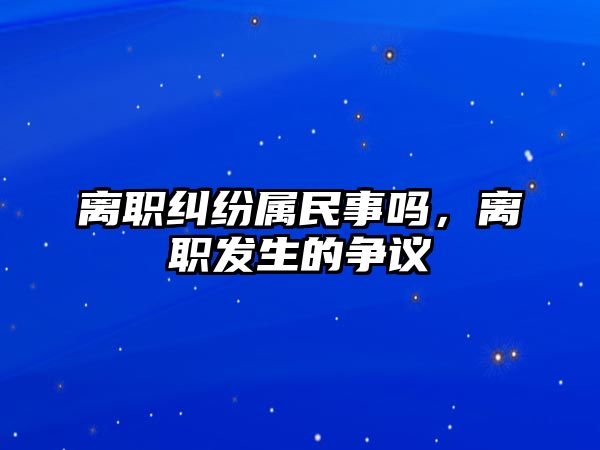 離職糾紛屬民事嗎，離職發生的爭議