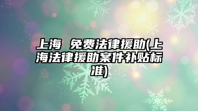 上海 免費法律援助(上海法律援助案件補貼標準)