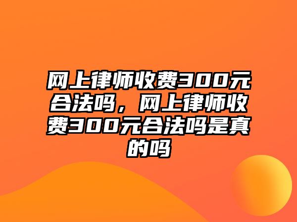 網上律師收費300元合法嗎，網上律師收費300元合法嗎是真的嗎