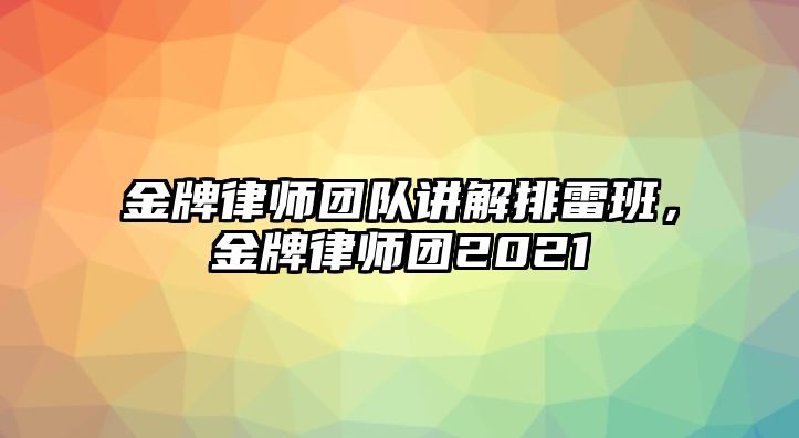 金牌律師團(tuán)隊(duì)講解排雷班，金牌律師團(tuán)2021