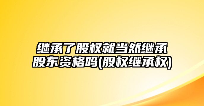 繼承了股權就當然繼承股東資格嗎(股權繼承權)