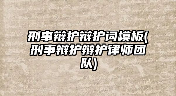 刑事辯護辯護詞模板(刑事辯護辯護律師團隊)