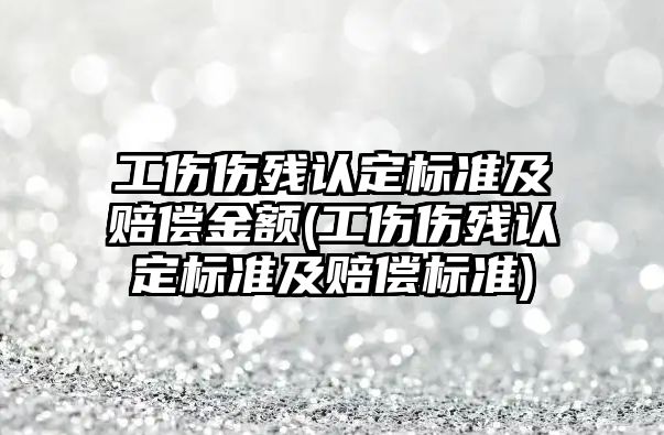 工傷傷殘認定標準及賠償金額(工傷傷殘認定標準及賠償標準)